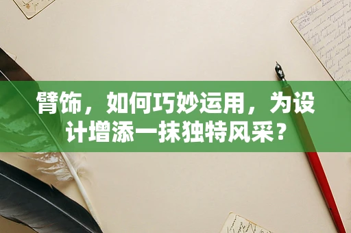 臂饰，如何巧妙运用，为设计增添一抹独特风采？