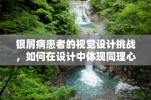 银屑病患者的视觉设计挑战，如何在设计中体现同理心？