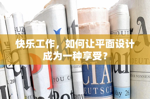 快乐工作，如何让平面设计成为一种享受？