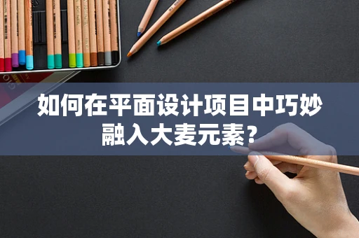 如何在平面设计项目中巧妙融入大麦元素？