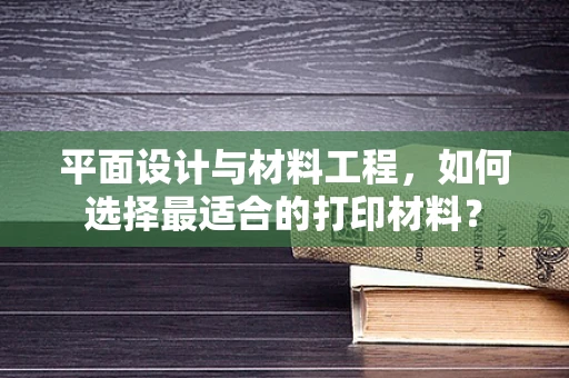 平面设计与材料工程，如何选择最适合的打印材料？