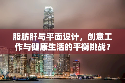 脂肪肝与平面设计，创意工作与健康生活的平衡挑战？