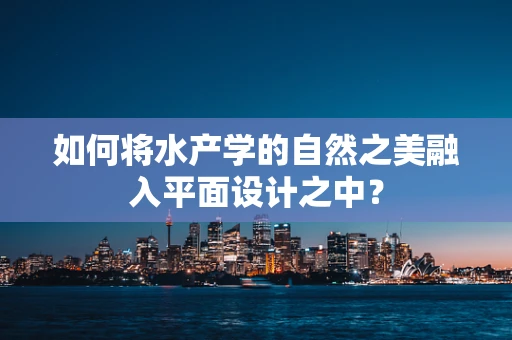 如何将水产学的自然之美融入平面设计之中？