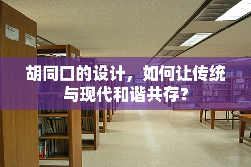 胡同口的设计，如何让传统与现代和谐共存？