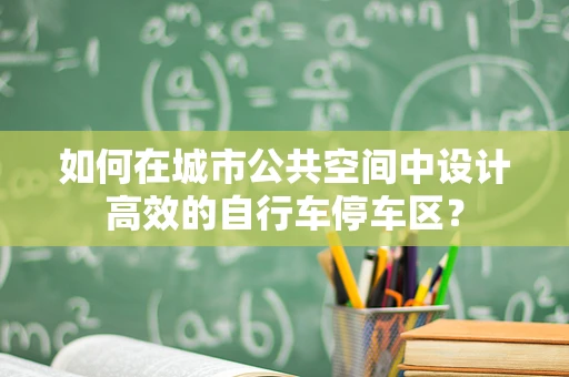 如何在城市公共空间中设计高效的自行车停车区？