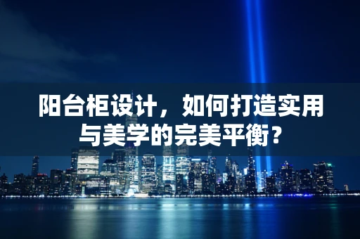 阳台柜设计，如何打造实用与美学的完美平衡？