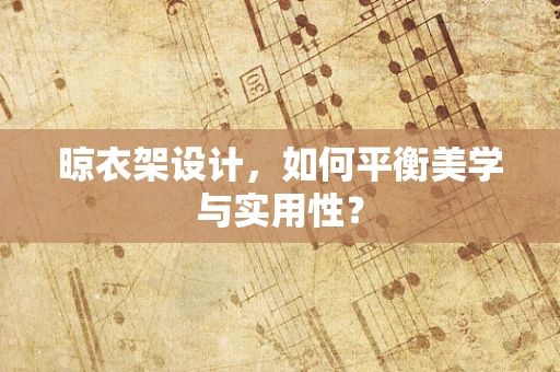 晾衣架设计，如何平衡美学与实用性？