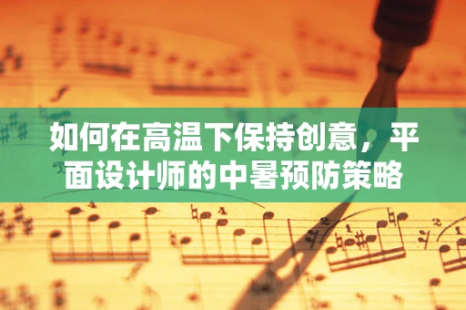 如何在高温下保持创意，平面设计师的中暑预防策略
