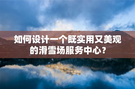 如何设计一个既实用又美观的滑雪场服务中心？