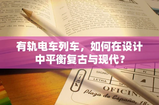 有轨电车列车，如何在设计中平衡复古与现代？