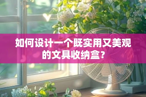 如何设计一个既实用又美观的文具收纳盒？
