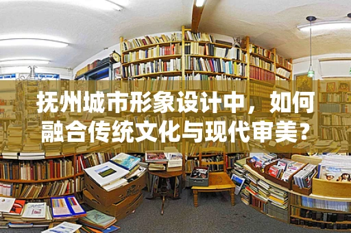 抚州城市形象设计中，如何融合传统文化与现代审美？
