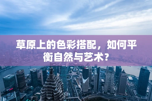 草原上的色彩搭配，如何平衡自然与艺术？