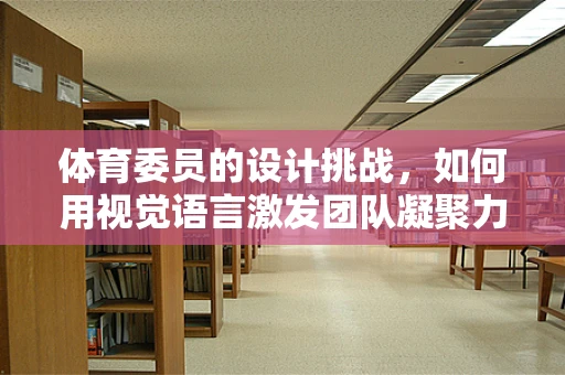 体育委员的设计挑战，如何用视觉语言激发团队凝聚力？