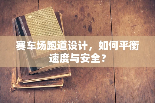 赛车场跑道设计，如何平衡速度与安全？