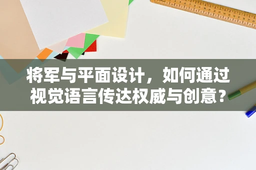 将军与平面设计，如何通过视觉语言传达权威与创意？