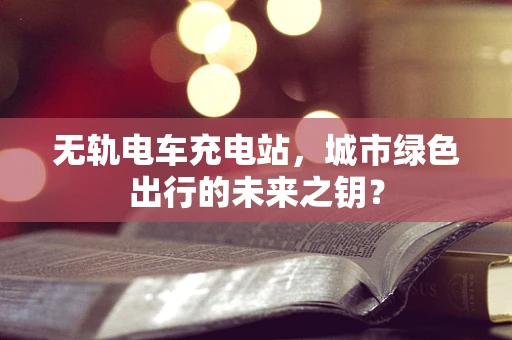 无轨电车充电站，城市绿色出行的未来之钥？