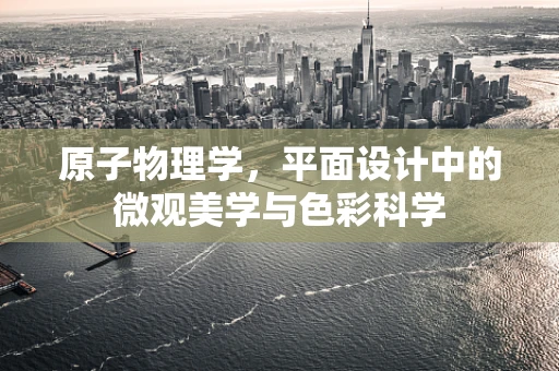 原子物理学，平面设计中的微观美学与色彩科学