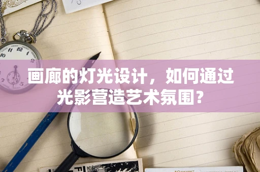 画廊的灯光设计，如何通过光影营造艺术氛围？