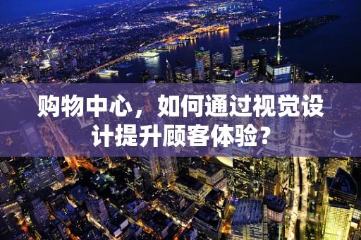 购物中心，如何通过视觉设计提升顾客体验？