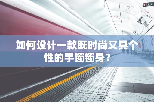 如何设计一款既时尚又具个性的手镯镯身？