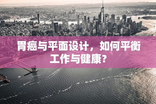 胃癌与平面设计，如何平衡工作与健康？