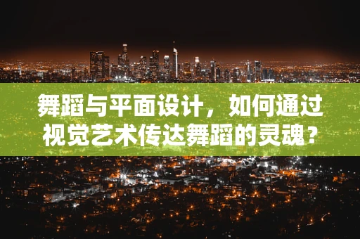 舞蹈与平面设计，如何通过视觉艺术传达舞蹈的灵魂？