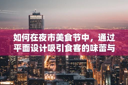 如何在夜市美食节中，通过平面设计吸引食客的味蕾与眼球？