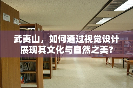武夷山，如何通过视觉设计展现其文化与自然之美？