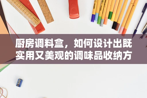 厨房调料盒，如何设计出既实用又美观的调味品收纳方案？