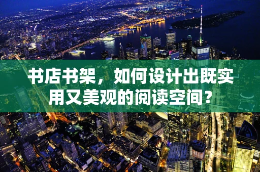 书店书架，如何设计出既实用又美观的阅读空间？