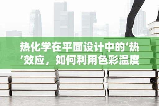 热化学在平面设计中的‘热’效应，如何利用色彩温度传递情感？