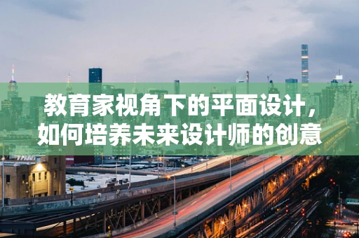 教育家视角下的平面设计，如何培养未来设计师的创意与审美？