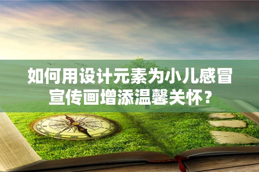 如何用设计元素为小儿感冒宣传画增添温馨关怀？