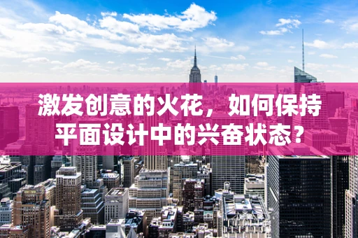 激发创意的火花，如何保持平面设计中的兴奋状态？