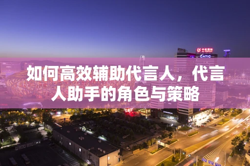 如何高效辅助代言人，代言人助手的角色与策略
