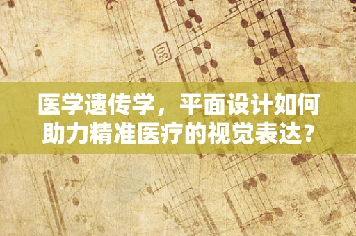 医学遗传学，平面设计如何助力精准医疗的视觉表达？