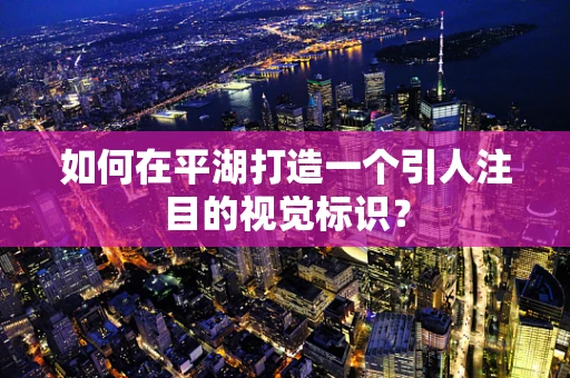 如何在平湖打造一个引人注目的视觉标识？