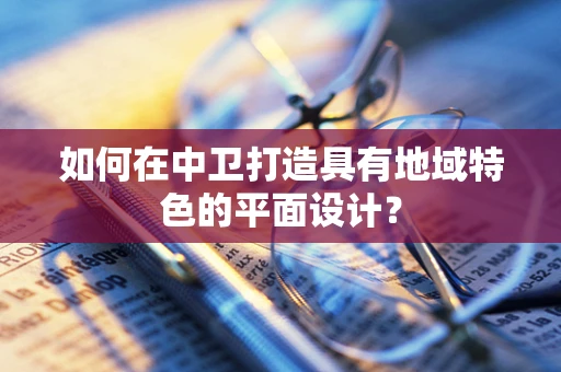 如何在中卫打造具有地域特色的平面设计？