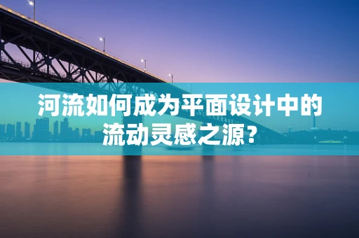 河流如何成为平面设计中的流动灵感之源？