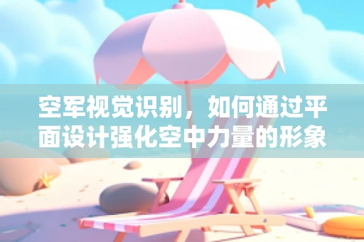 空军视觉识别，如何通过平面设计强化空中力量的形象？