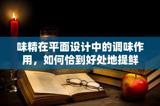 味精在平面设计中的调味作用，如何恰到好处地提鲜