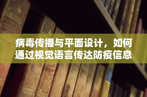 病毒传播与平面设计，如何通过视觉语言传达防疫信息？