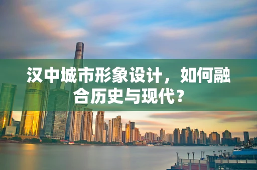 汉中城市形象设计，如何融合历史与现代？