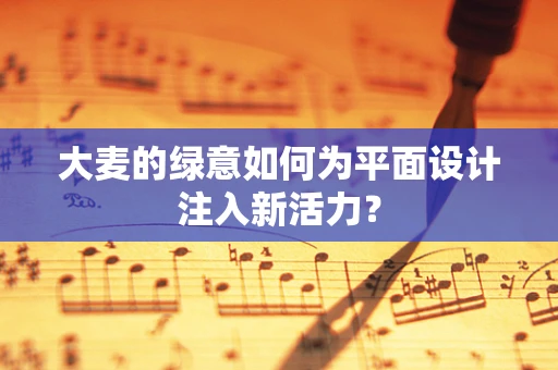 大麦的绿意如何为平面设计注入新活力？