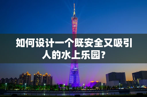 如何设计一个既安全又吸引人的水上乐园？
