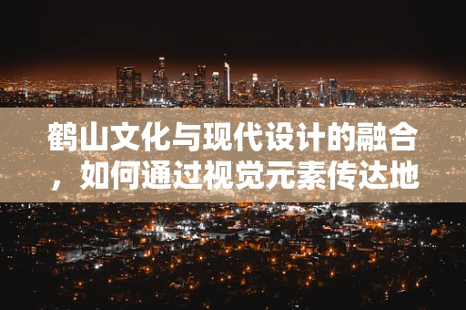 鹤山文化与现代设计的融合，如何通过视觉元素传达地方特色？