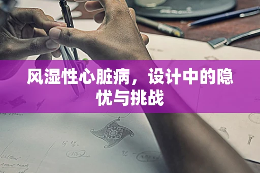 风湿性心脏病，设计中的隐忧与挑战