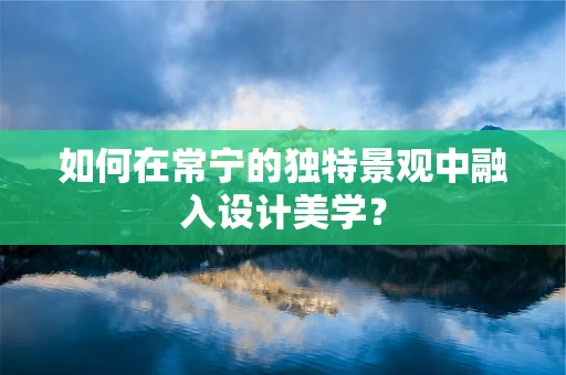 如何在常宁的独特景观中融入设计美学？