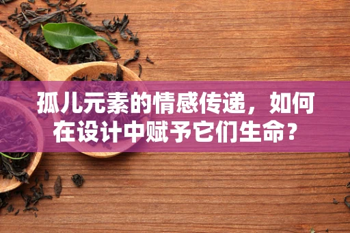 孤儿元素的情感传递，如何在设计中赋予它们生命？